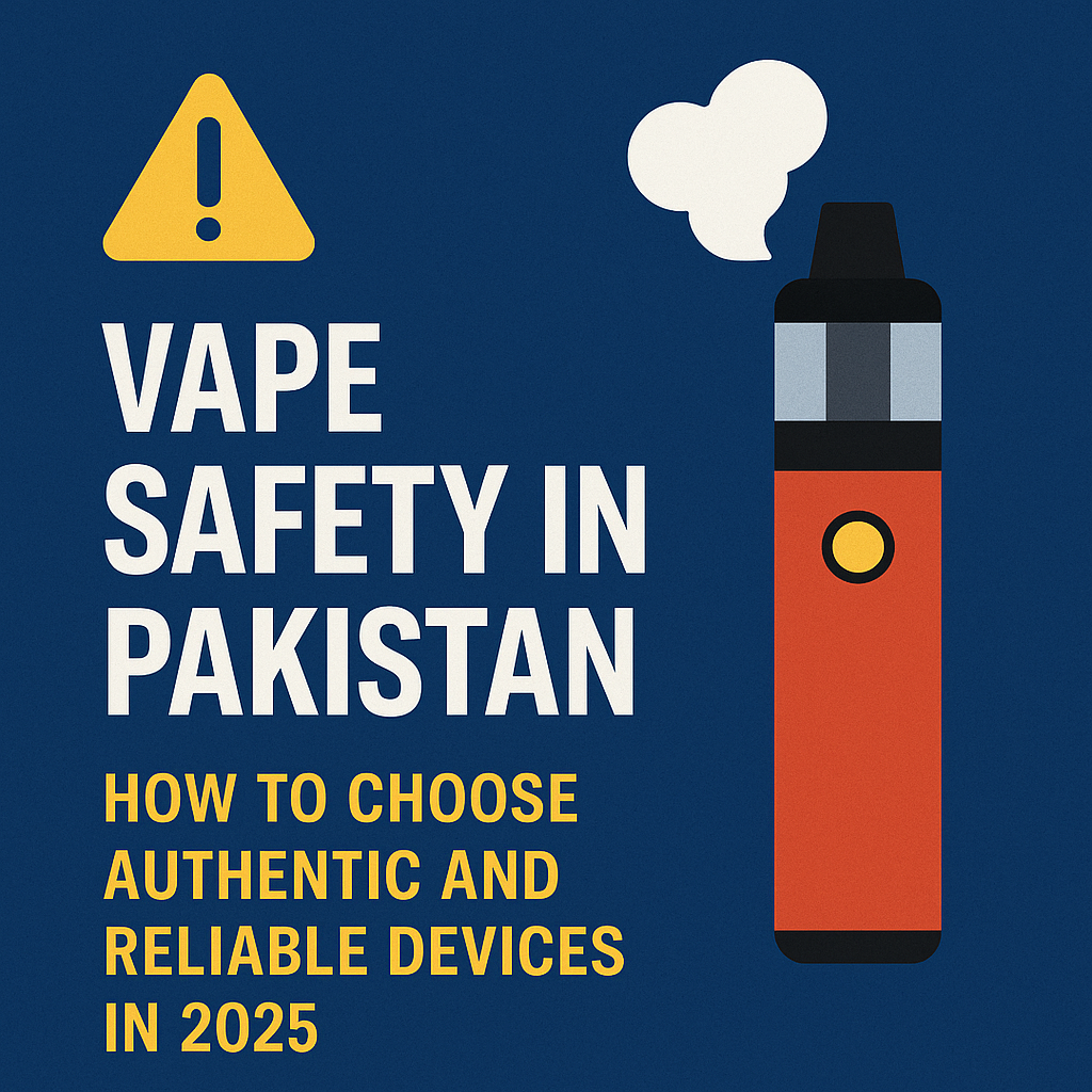Vape Safety in Pakistan: How to Choose Authentic and Reliable Devices in 2025